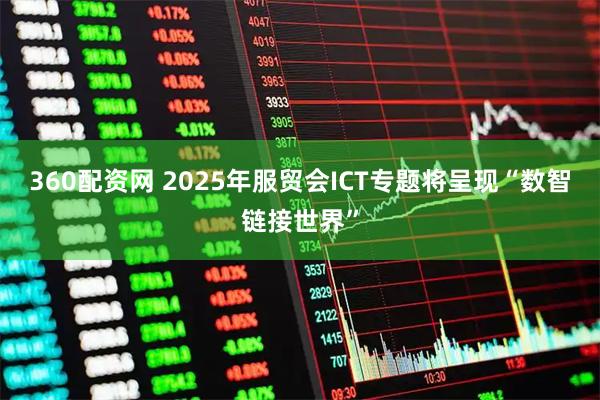 360配资网 2025年服贸会ICT专题将呈现“数智链接世界”