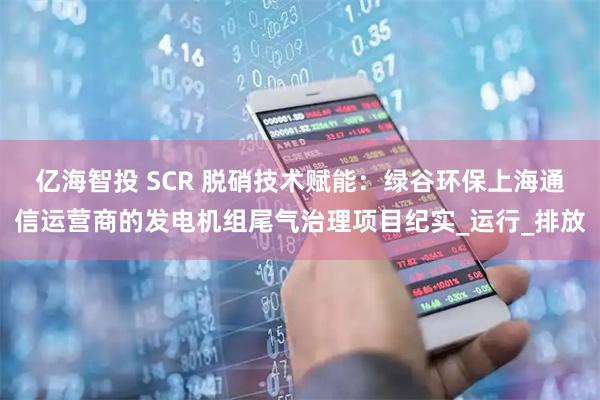 亿海智投 SCR 脱硝技术赋能：绿谷环保上海通信运营商的发电机组尾气治理项目纪实_运行_排放