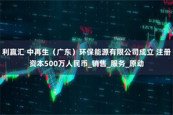 利赢汇 中再生（广东）环保能源有限公司成立 注册资本500万人民币_销售_服务_原动