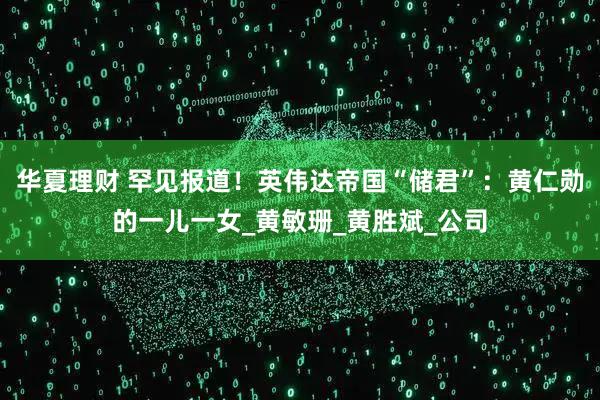 华夏理财 罕见报道！英伟达帝国“储君”：黄仁勋的一儿一女_黄敏珊_黄胜斌_公司