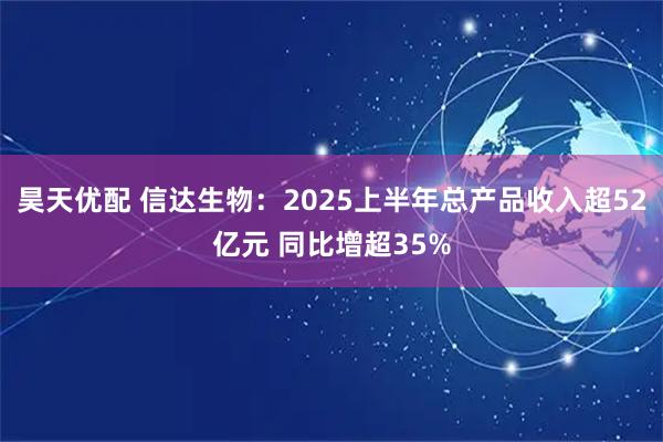 昊天优配 信达生物：2025上半年总产品收入超52亿元 同比增超35%