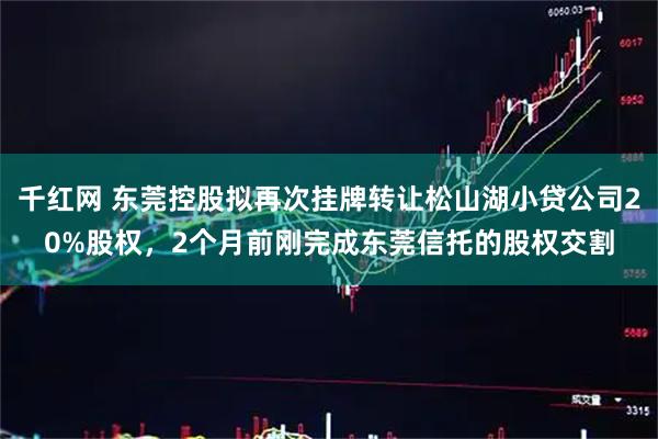 千红网 东莞控股拟再次挂牌转让松山湖小贷公司20%股权，2个月前刚完成东莞信托的股权交割