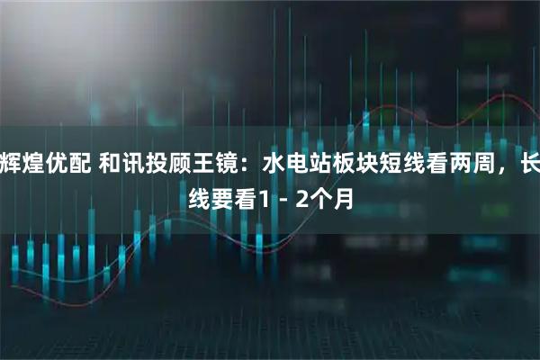 辉煌优配 和讯投顾王镜：水电站板块短线看两周，长线要看1 - 2个月
