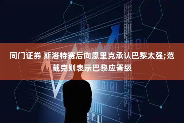 同门证券 斯洛特赛后向恩里克承认巴黎太强;范戴克则表示巴黎应晋级
