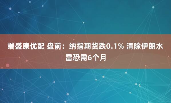 端盛康优配 盘前：纳指期货跌0.1% 清除伊朗水雷恐需6个月