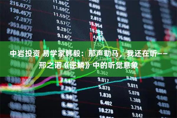 中岩投资 易学家韩毅：那声勒马，我还在听——邢之诺《逆鳞》中的听觉意象