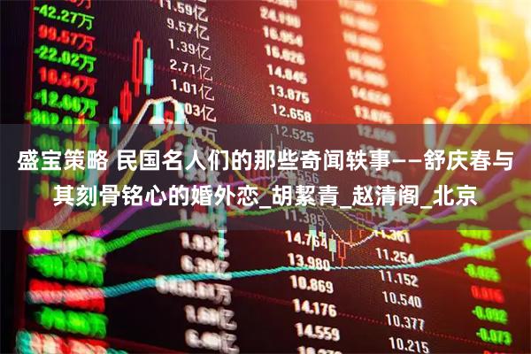 盛宝策略 民国名人们的那些奇闻轶事——舒庆春与其刻骨铭心的婚外恋_胡絜青_赵清阁_北京