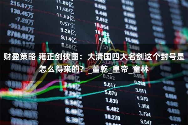 财盈策略 雍正剑侠图：大清国四大名剑这个封号是怎么得来的？_董乾_皇帝_童林