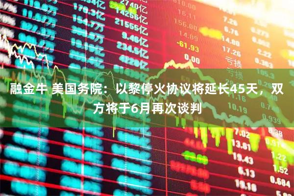 融金牛 美国务院：以黎停火协议将延长45天，双方将于6月再次谈判