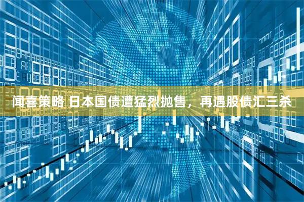 闻喜策略 日本国债遭猛烈抛售，再遇股债汇三杀