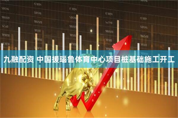 九融配资 中国援瑙鲁体育中心项目桩基础施工开工