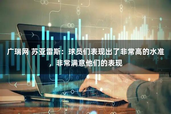 广瑞网 苏亚雷斯：球员们表现出了非常高的水准，非常满意他们的表现