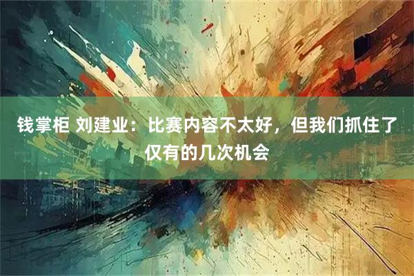 钱掌柜 刘建业：比赛内容不太好，但我们抓住了仅有的几次机会