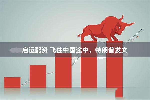 启运配资 飞往中国途中，特朗普发文
