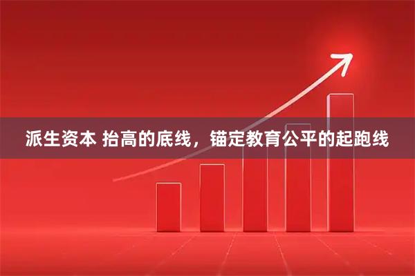 派生资本 抬高的底线，锚定教育公平的起跑线