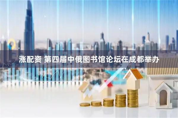 涨配资 第四届中俄图书馆论坛在成都举办