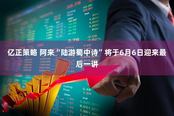 亿正策略 阿来“陆游蜀中诗”将于6月6日迎来最后一讲