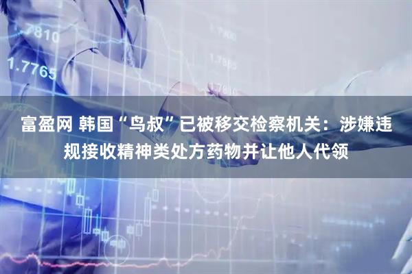 富盈网 韩国“鸟叔”已被移交检察机关：涉嫌违规接收精神类处方药物并让他人代领