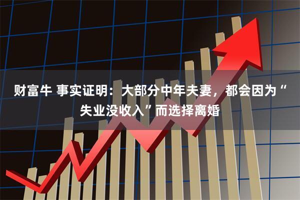财富牛 事实证明：大部分中年夫妻，都会因为“失业没收入”而选择离婚