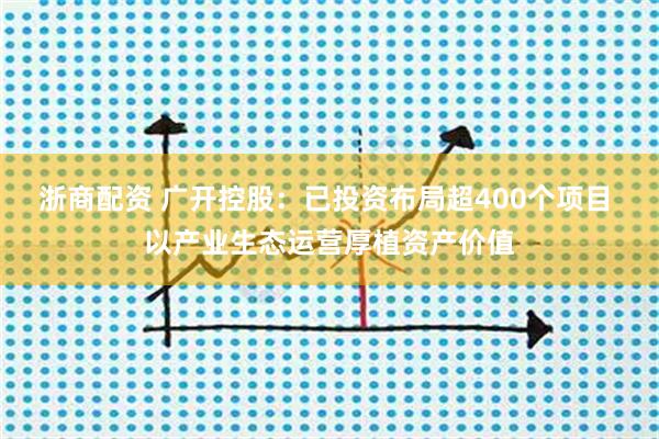 浙商配资 广开控股：已投资布局超400个项目 以产业生态运营厚植资产价值