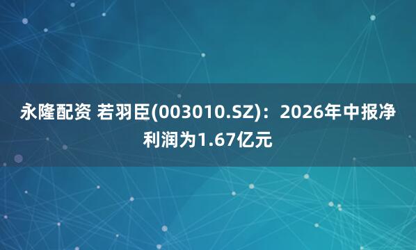 永隆配资 若羽臣(003010.SZ)：2026年中报净利润为1.67亿元