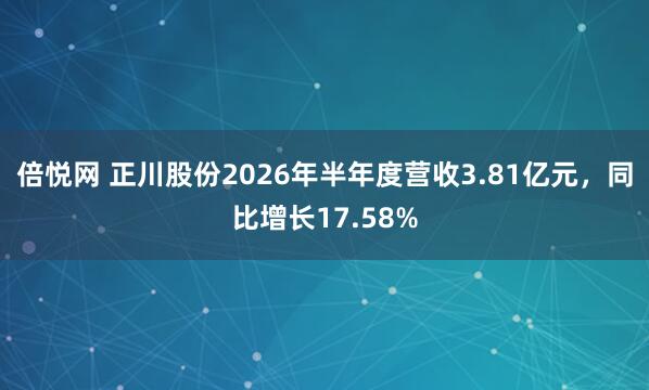 倍悦网 正川股份2026年半年度营收3.81亿元，同比增长17.58%